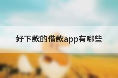 好下款的借款app有哪些？盘点5个借钱的平台100%能借到的