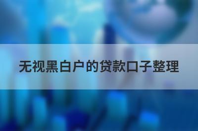 无视黑白户的贷款口子整理，这些小额贷款平台借款流程简单，更容易借款！