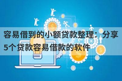 容易借到的小额贷款整理：分享5个贷款容易借款的软件