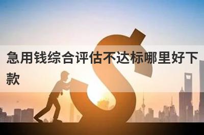 急用钱综合评估不达标哪里好下款？独家精选5个秒下款小额贷款