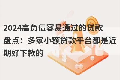 2024高负债容易通过的贷款盘点：多家小额贷款平台都是近期好下款的