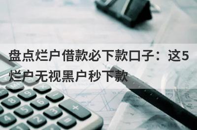 盘点烂户借款必下款口子：这5烂户无视黑户秒下款