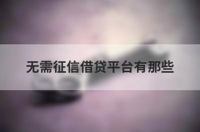 无需征信借贷平台有那些？精心挑选几个必下款的网贷口子！