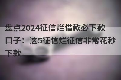 盘点2024征信烂借款必下款口子：这5征信烂征信非常花秒下款