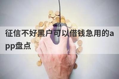 征信不好黑户可以借钱急用的app盘点，这几个征信不好黑户可以借钱急用的app借钱容易下款，到账快！