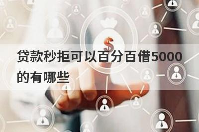 贷款秒拒可以百分百借5000的有哪些？试试所有网贷都秒拒必下款口子