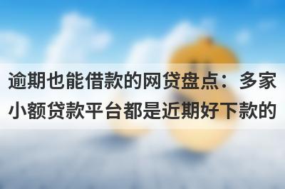 逾期也能借款的网贷盘点：多家小额贷款平台都是近期好下款的