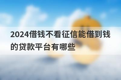 2024借钱不看征信能借到钱的贷款平台有哪些？这几个当天能到账