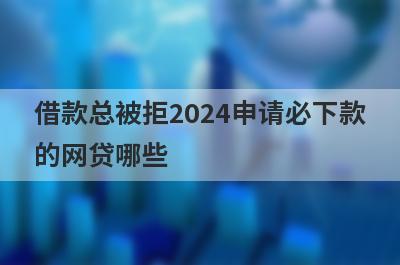 借款总被拒2024申请必下款的网贷哪些？这几个网贷总是被拒也能马上到账