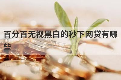 百分百无视黑白的秒下网贷有哪些？这五个容易下款