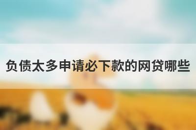 负债太多申请必下款的网贷哪些？这几个负债太多也能马上到账