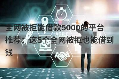 全网被拒能借款5000的平台推荐：这5个全网被拒也能借到钱