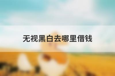 无视黑白去哪里借钱？试试这几个不管黑户也能下款的平台