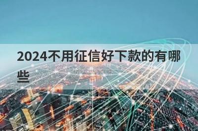 2024不用征信好下款的有哪些？整理5个不用征信必下款口子
