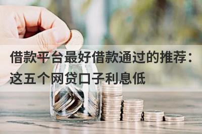 借款平台最好借款通过的推荐：这五个网贷口子利息低，秒下款！