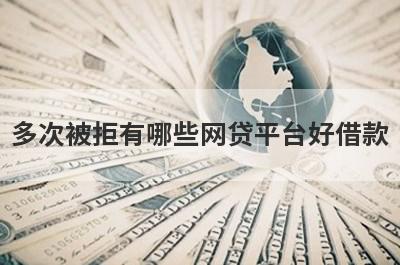 多次被拒有哪些网贷平台好借款？试试这5个借款简单的平台