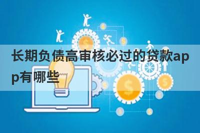 长期负债高审核必过的贷款app有哪些？这5个不管负债审核必过
