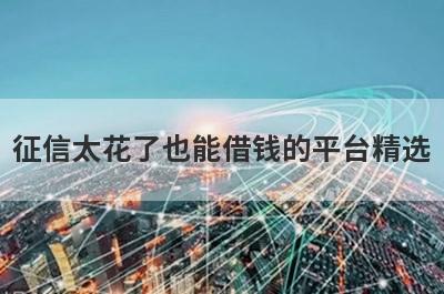 征信太花了也能借钱的平台精选，这几个都是必下款的网贷口子！