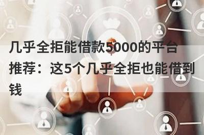 几乎全拒能借款5000的平台
推荐：这5个几乎全拒也能借到
钱
