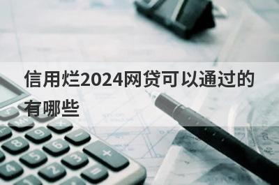 信用烂2024网贷可以通过的有哪些？试试信用比较黑不用审核就下款口子