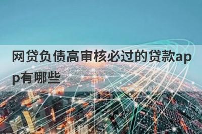 网贷负债高审核必过的贷款app有哪些？这5个2024高负债审核必过