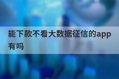 能下款不看大数据征信的app有吗？这5个平台无回访，秒到账
