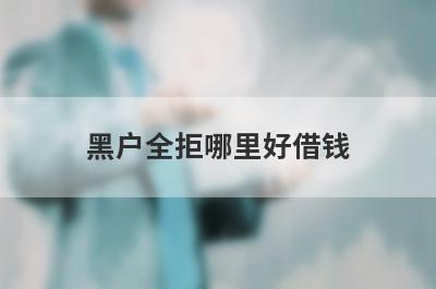 黑户全拒哪里好借钱？盘点几个黑成碳容易下款的平台