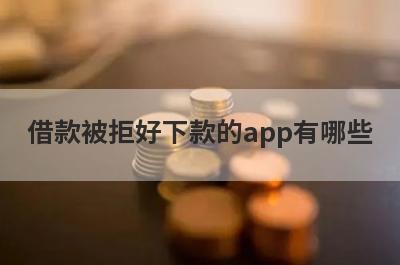 借款被拒好下款的app有哪些？精选借款频繁被拒审核必过的贷款app