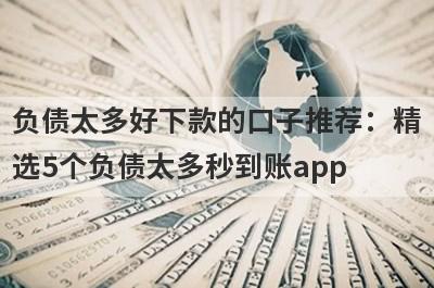负债太多好下款的口子推荐：精选5个负债太多秒到账app