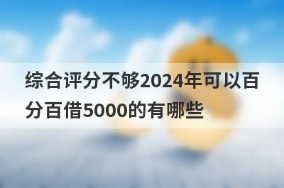 综合评分不够2024年可以百分百借5000的有哪些？这5个马上到账