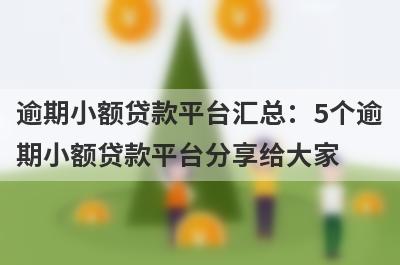 逾期小额贷款平台汇总：5个逾期小额贷款平台分享给大家！