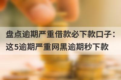 盘点逾期严重借款必下款口子：这5逾期严重网黑逾期秒下款