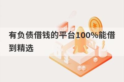 有负债借钱的平台100%能借到精选 这些口子app100%能借到