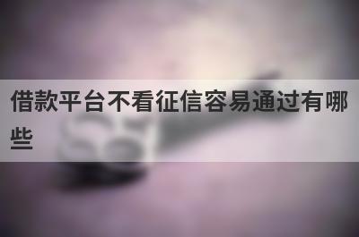 借款平台不看征信容易通过有哪些？独家盘点5个容易下款的贷款app