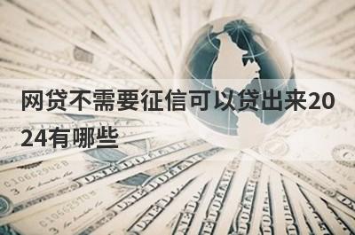 网贷不需要征信可以贷出来2024有哪些？盘点5个征信黑了能贷的网贷