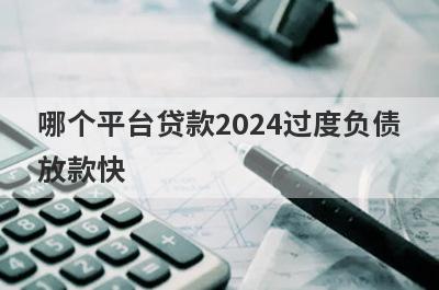 哪个平台贷款2024过度负债放款快，这几个口子容易通过秒下款？