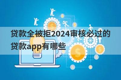 贷款全被拒2024审核必过的贷款app有哪些？这5个被拒很多次审核必过