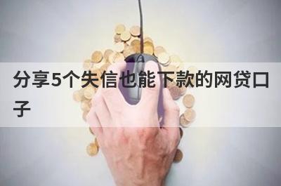 分享5个失信也能下款的网贷口子，可以满足大家的需求