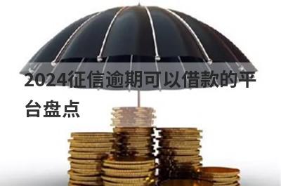 2024征信逾期可以借款的平台盘点，多个贷款平台一同解析
