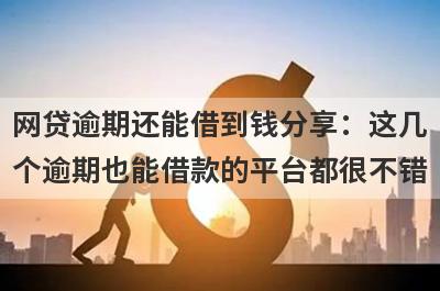 网贷逾期还能借到钱分享：这几个逾期也能借款的平台都很不错！