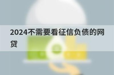 2024不需要看征信负债的网贷 独家盘点5个征信黑负债高必下的贷款