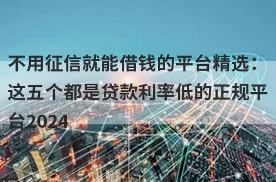 不用征信就能借钱的平台精选：这五个都是贷款利率低的正规平台2024