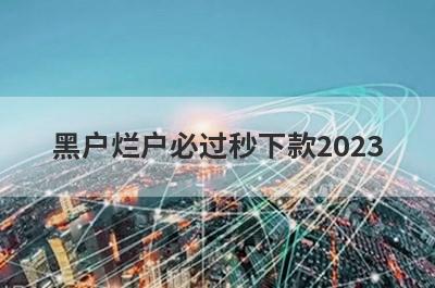 黑户烂户必过秒下款2023 独家盘点2024年借钱不看征信不看负债