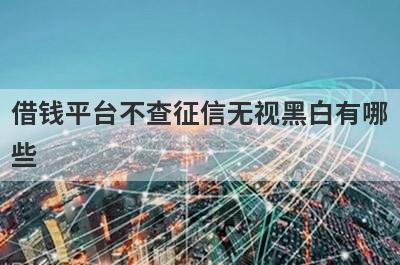 借钱平台不查征信无视黑白有哪些？推荐5个轻松借款口子