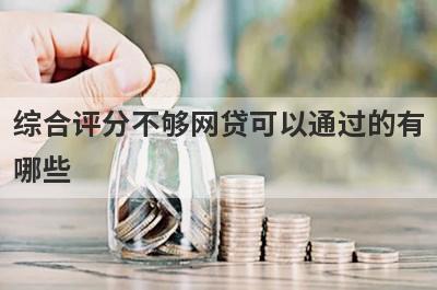 综合评分不够网贷可以通过的有哪些？试试综合评分不够不用审核就下款口子