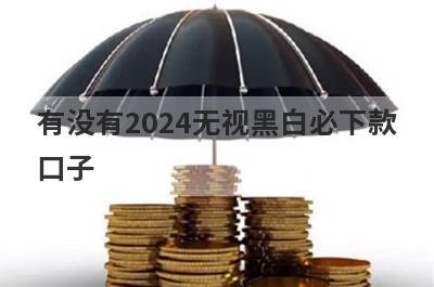 有没有2024无视黑白必下款口子？独家盘点急用钱黑户也能下款