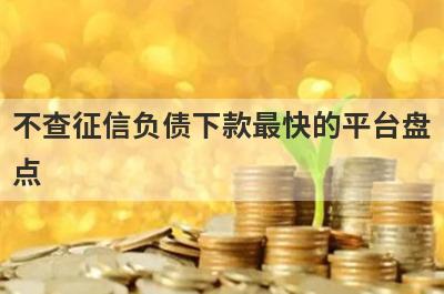 不查征信负债下款最快的平台盘点，多个贷款平台一同解析