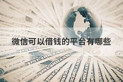 微信可以借钱的平台有哪些？整理5个微信快速借钱4500元