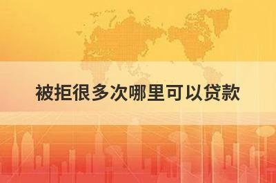 被拒很多次哪里可以贷款？汇总5个被拒很多次也能申请的贷款平台