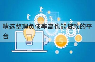 精选整理负债率高也能贷款的平台，这5个小额贷款平台更容易借款！